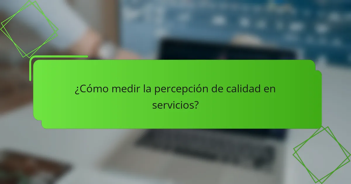¿Cómo medir la percepción de calidad en servicios?
