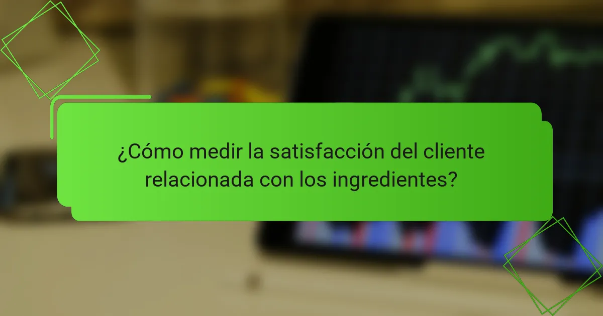 ¿Cómo medir la satisfacción del cliente relacionada con los ingredientes?