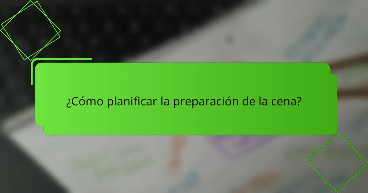 ¿Cómo planificar la preparación de la cena?