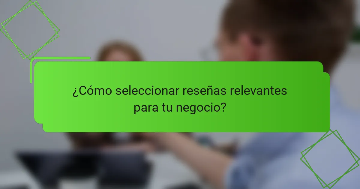 ¿Cómo seleccionar reseñas relevantes para tu negocio?