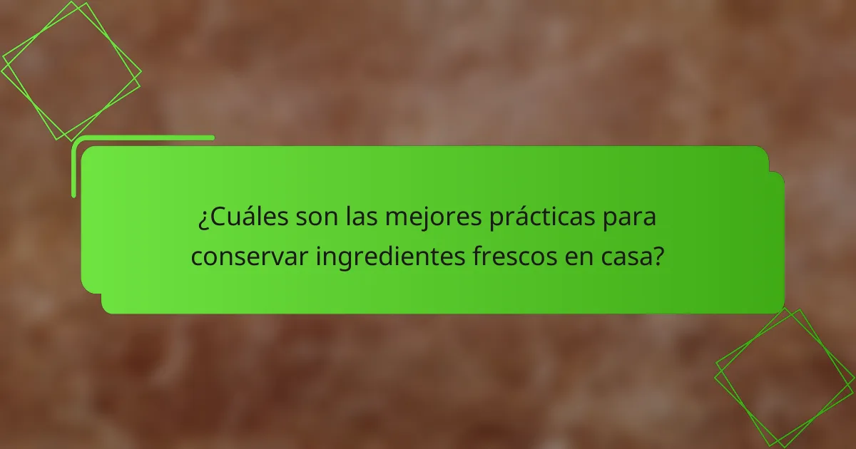¿Cuáles son las mejores prácticas para conservar ingredientes frescos en casa?