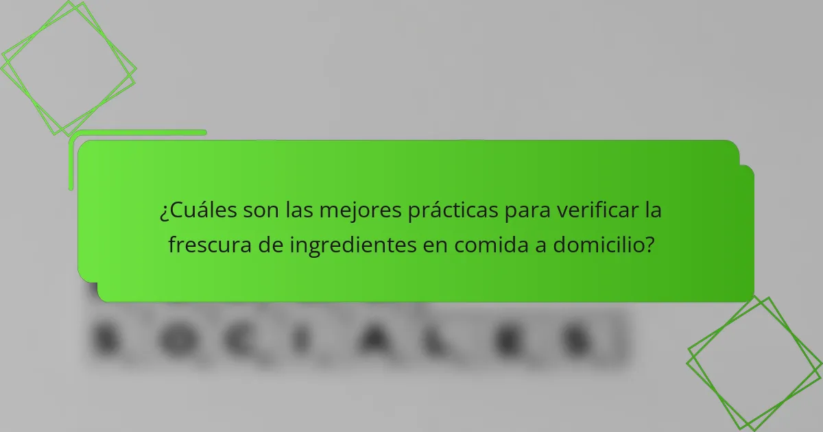 ¿Cuáles son las mejores prácticas para verificar la frescura de ingredientes en comida a domicilio?