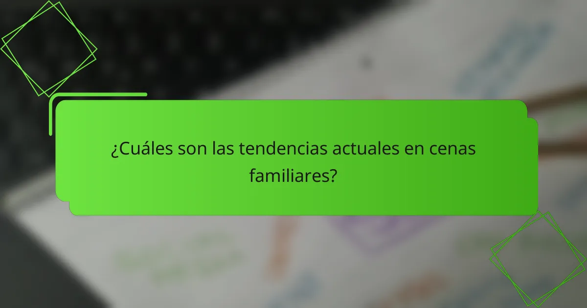¿Cuáles son las tendencias actuales en cenas familiares?