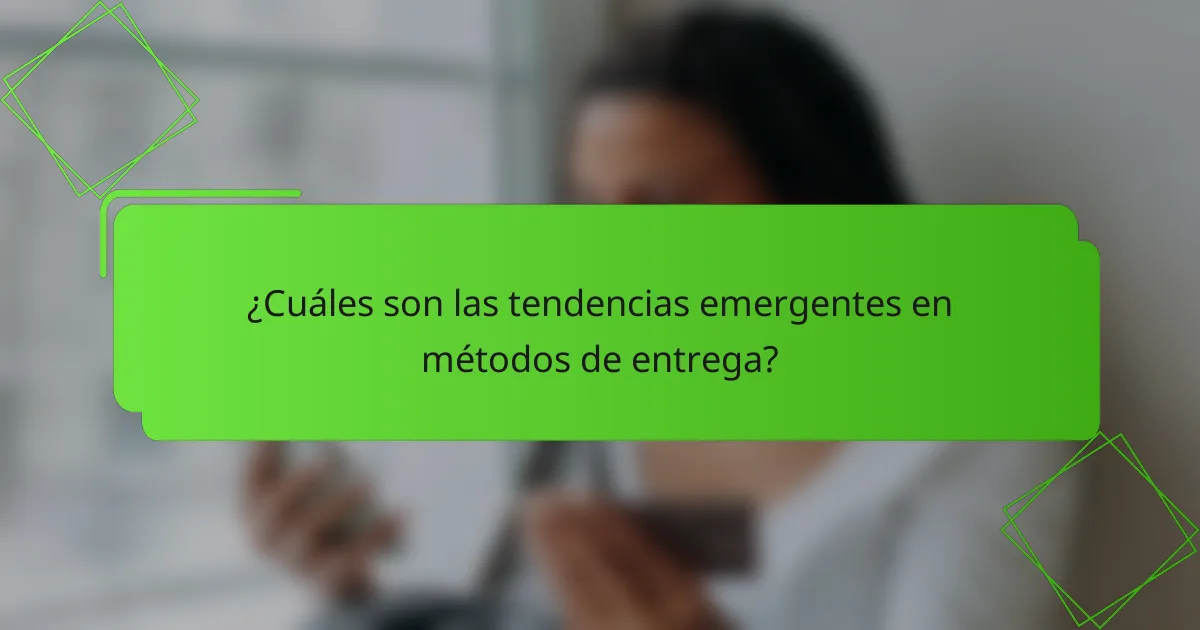 ¿Cuáles son las tendencias emergentes en métodos de entrega?