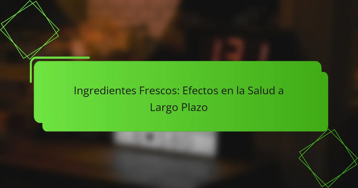 Ingredientes Frescos: Efectos en la Salud a Largo Plazo