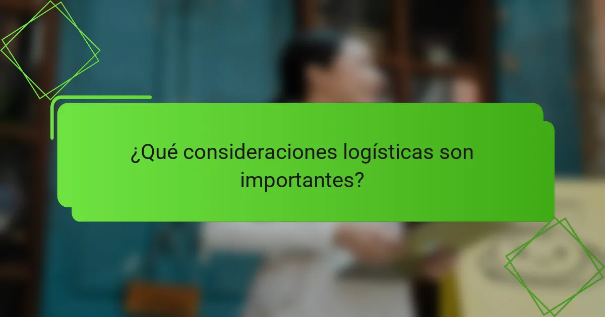 ¿Qué consideraciones logísticas son importantes?