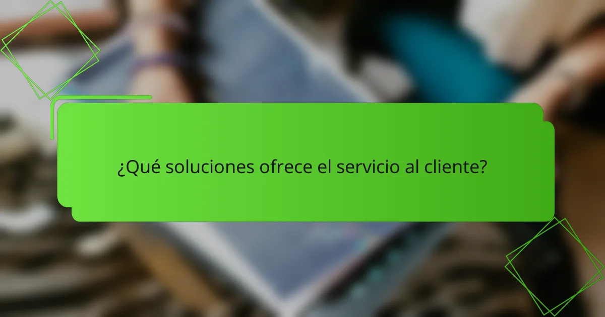 ¿Qué soluciones ofrece el servicio al cliente?